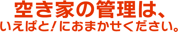 空き家の管理は、いえぱと！におまかせください。