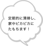 定期的に清掃し、家中ピカピカにたもちます！