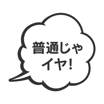 普通じゃイヤ！